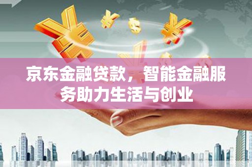 根河京东金融贷款，智能金融服务助力生活与创业