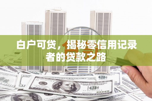 根河白户可贷，揭秘零信用记录者的贷款之路