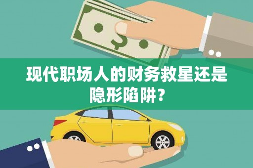 根河现代职场人的财务救星还是隐形陷阱？