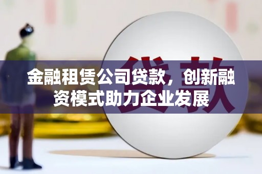 根河金融租赁公司贷款，创新融资模式助力企业发展
